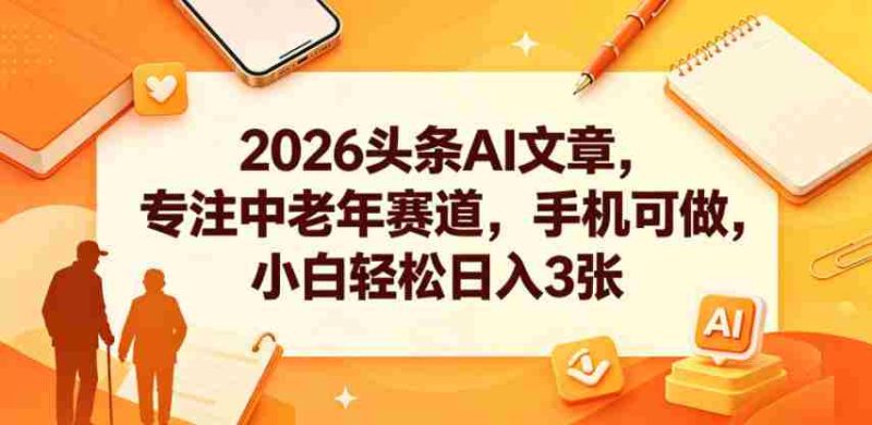 2026头条AI文章,专注中老年赛道,手机可做,小白轻松日入3张-中薪网