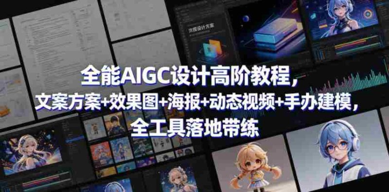全能AIGC设计高阶教程,文案方案+效果图+海报+动态视频+手办建模,全工具落地带练-中薪网