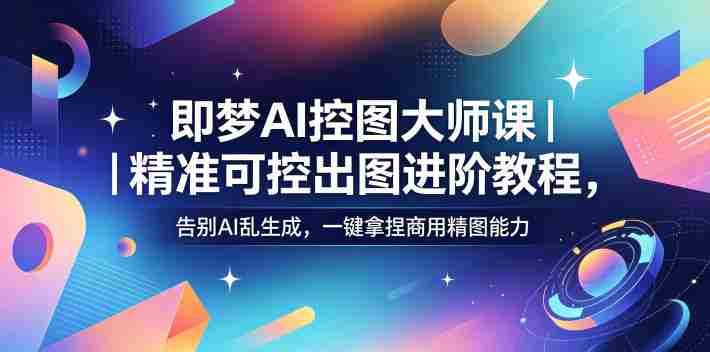 即梦AI控图大师课|精准可控出图进阶教程,告别AI乱生成,一键拿捏商用精图能力-中薪网