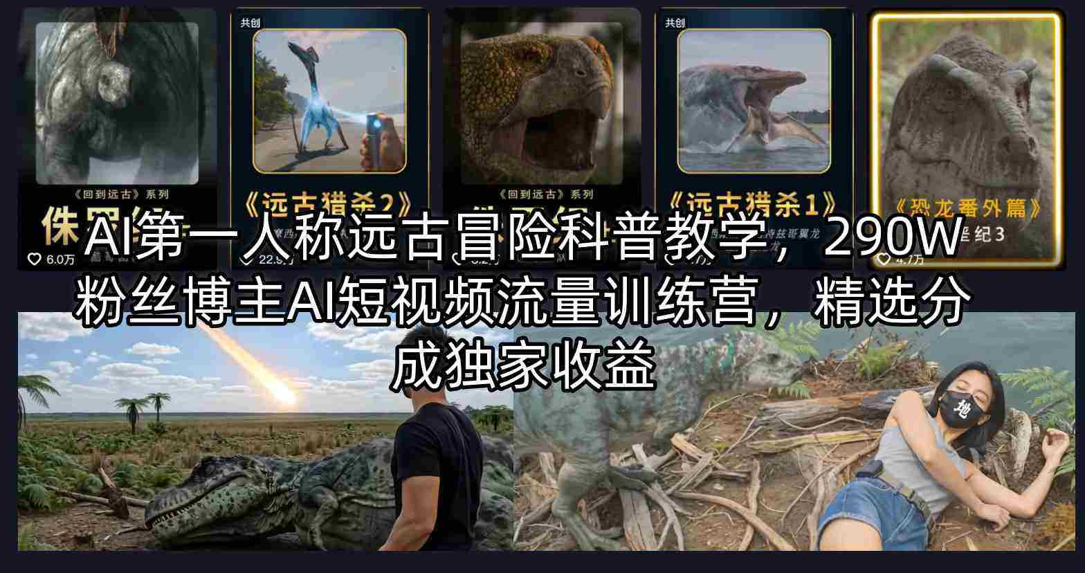 AI第一人称远古冒险科普教学，290W粉丝博主AI短视频流量训练营，精选分成独家收益-中薪网