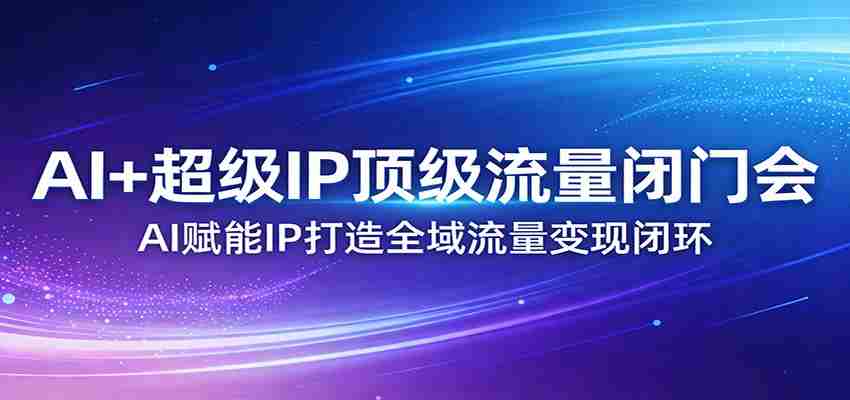 AI+超级IP顶级流量闭门会：AI赋能IP打造全域流量变现闭环-中薪网