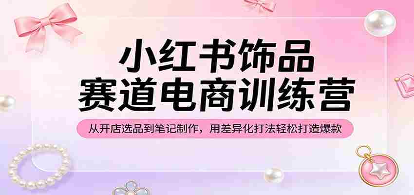 小红书饰品赛道电商训练营：从开店选品到笔记制作，用差异化打法轻松打造爆款-中薪网
