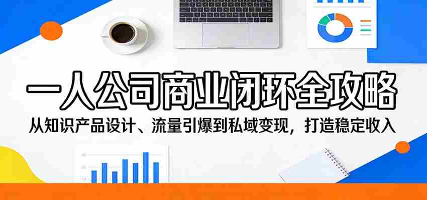 一人公司商业闭环全攻略：从知识产品设计、流量引爆到私域变现，打造稳定收入-中薪网