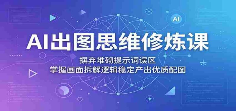 AI出图思维修炼课:摒弃堆砌提示词误区,掌握画面拆解逻辑稳定产出优质配图-中薪网