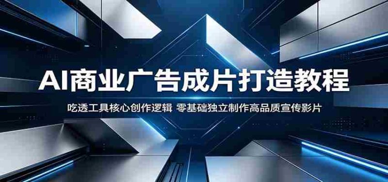 AI商业广告成片打造教程:吃透工具核心创作逻辑,零基础独立制作高品质宣传影片-中薪网