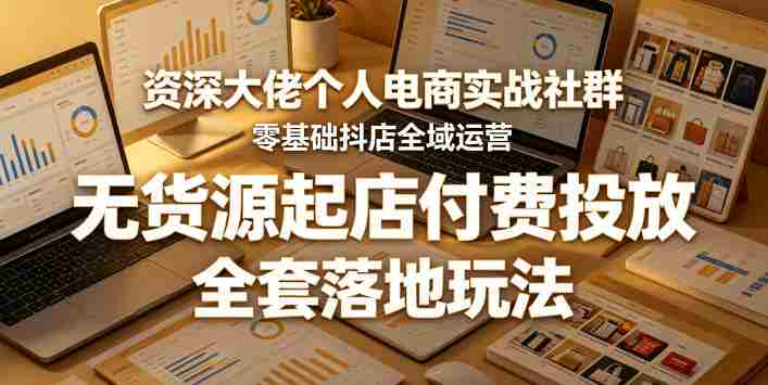 资深大佬个人电商实战社群,零基础抖店全域运营,无货源起店付费投放,全套落地玩法-中薪网