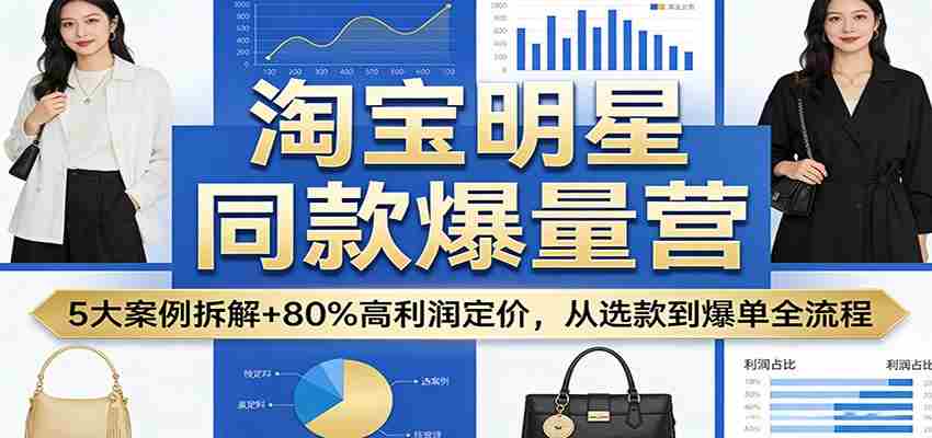 淘宝明星同款爆量营：5大案例拆解+80%高利润定价，从选款到爆单全流程-中薪网