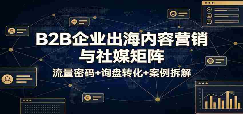 B2B企业出海内容营销与社媒矩阵：流量密码+询盘转化+案例拆解-中薪网