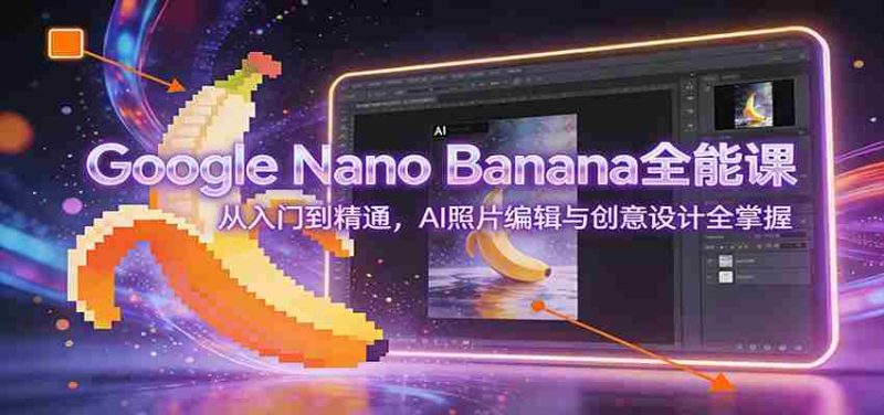 Google Nano Banana全能课:从入门到精通,AI照片编辑与创意设计全掌握-中薪网