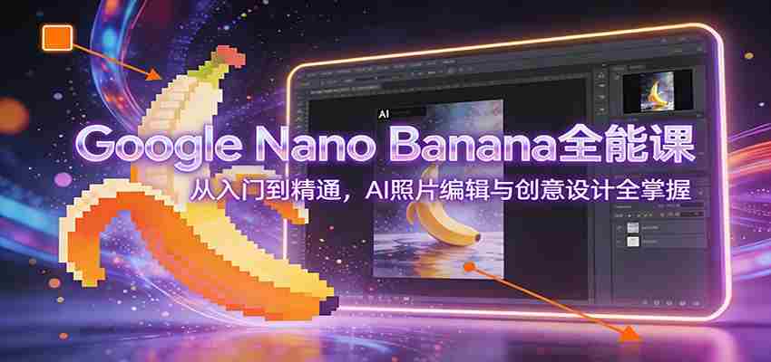 Google Nano Banana全能课：从入门到精通，AI照片编辑与创意设计全掌握-中薪网