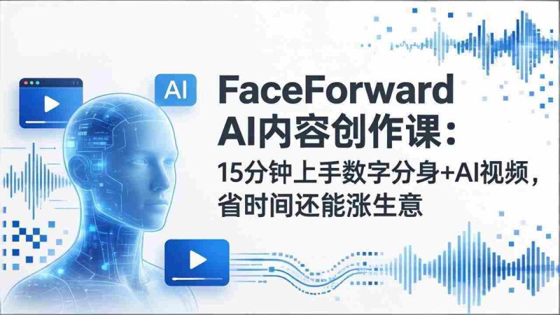 (17681期)FaceForward AI内容创作课:15分钟上手数字分身+AI视频,省时间还能涨生意-中薪网