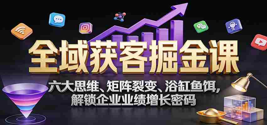全域获客掘金课：六大思维、矩阵裂变、浴缸鱼饵，解锁企业业绩增长密码-中薪网