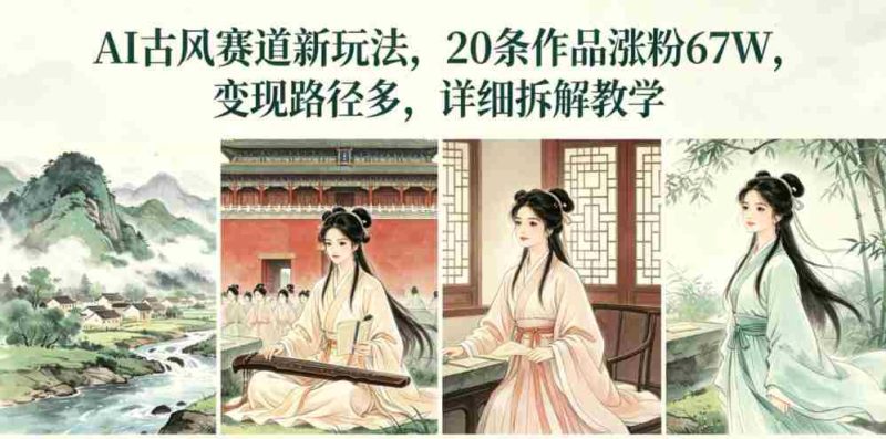 AI古风赛道新玩法,20条作品涨粉67W,变现路径多,详细拆解教学-中薪网