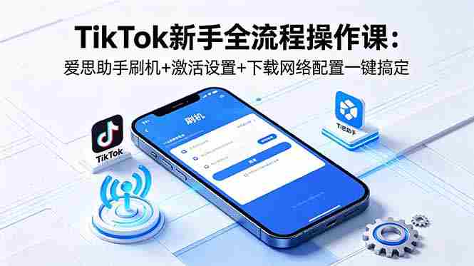 （18594期）TikTok新手全流程操作课：爱思助手刷机+激活设置+下载网络配置一键搞定-中薪网