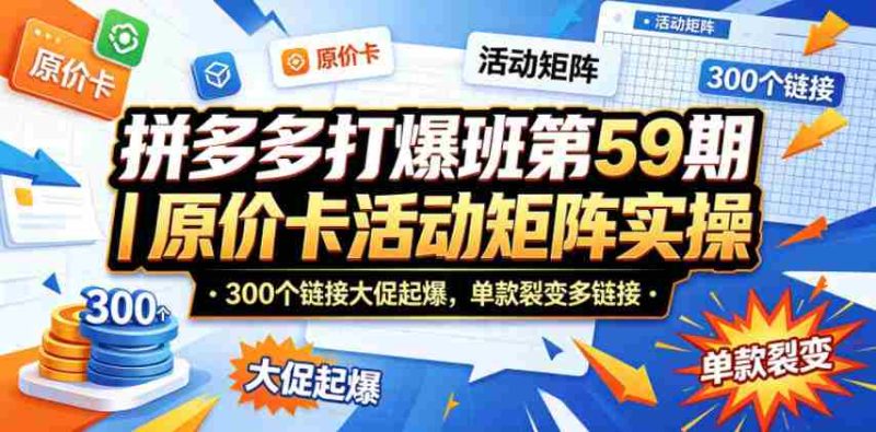 拼多多打爆班第59期|原价卡活动矩阵实操,300个链接大促起爆,单款裂变多链接-中薪网