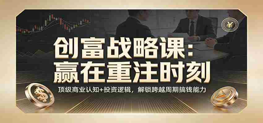 《创富战略课：赢在重注时刻》顶级商业认知+投资逻辑，解锁跨越周期搞钱能力-中薪网
