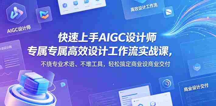 快速上手AIGC设计师专属高效设计工作流实战课,不绕专业术语、不堆工具,轻松搞定商业设计交付-中薪网