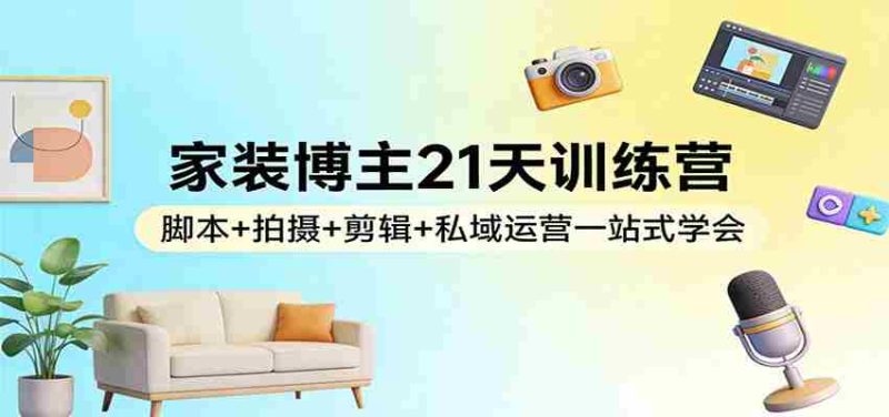 家装博主21天训练营:脚本+拍摄+剪辑+私域运营一站式学会-中薪网