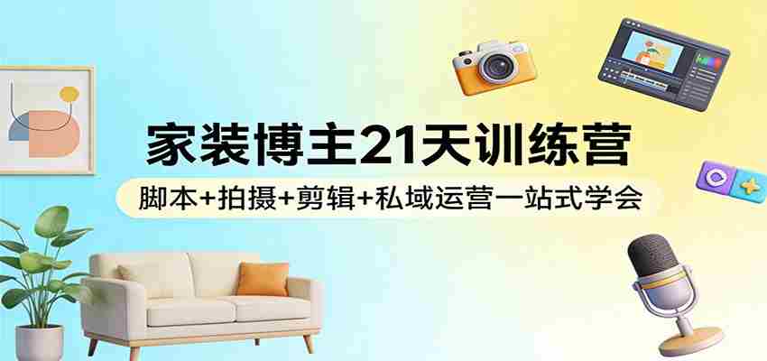 家装博主21天训练营：脚本+拍摄+剪辑+私域运营一站式学会-中薪网