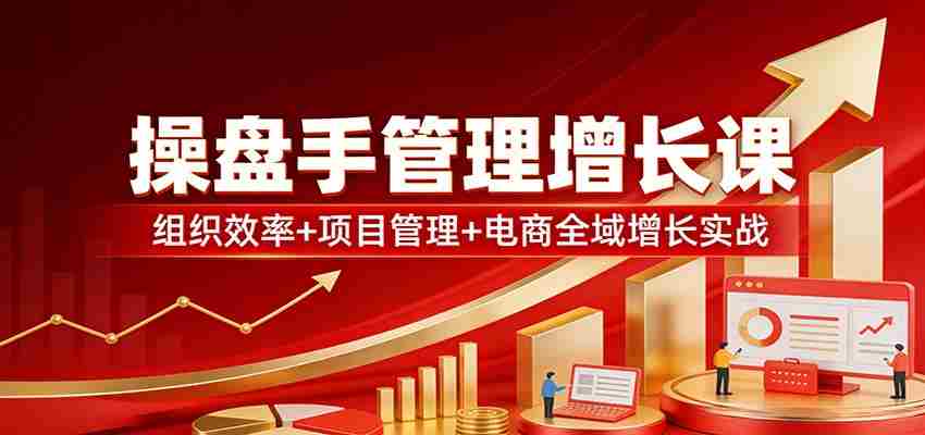 操盘手管理增长课：组织效率+项目管理+电商全域增长实战-中薪网