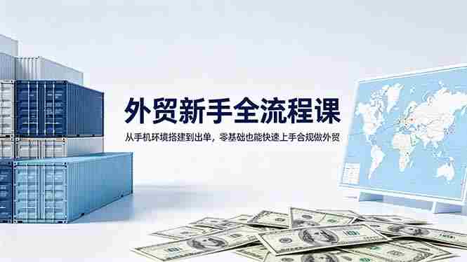 (18481期)外贸新手全流程课:从手机环境搭建到出单,零基础也能快速上手合规做外贸-中薪网