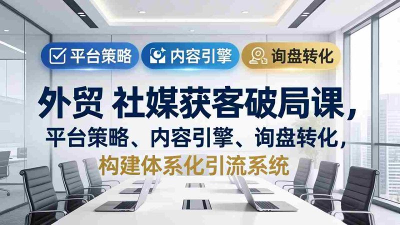 (17901期)外贸 社媒获客破局课,平台策略、内容引擎、询盘转化,构建体系化引流系统(更新26年3月)-中薪网