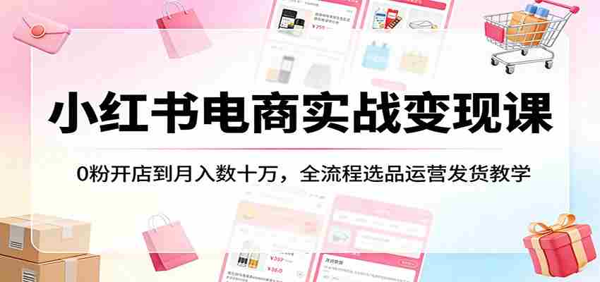 小红书电商实战变现课：0粉开店到月入数十万，全流程选品运营发货教学-中薪网