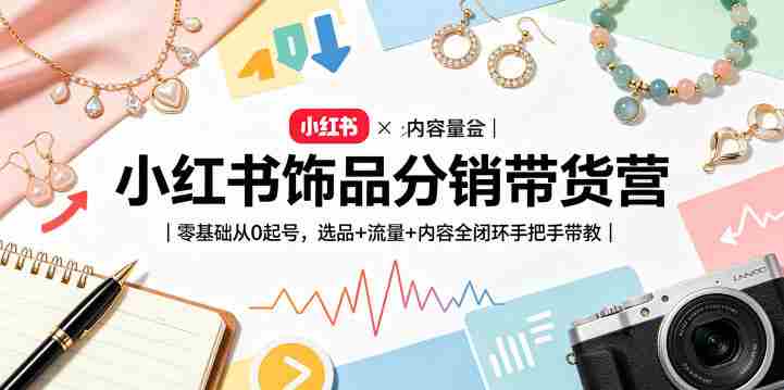 小红书饰品分销带货营|零基础从0起号,选品+流量+内容全闭环手把手带教(更新0527)-中薪网