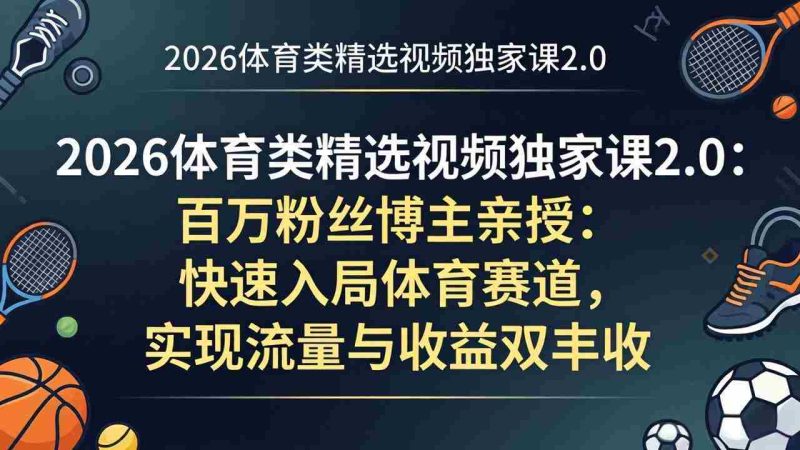 (17991期)2026体育类精选视频独家课2.0:百万粉丝博主亲授:快速入局体育赛道,实现流量与收益双丰收-中薪网