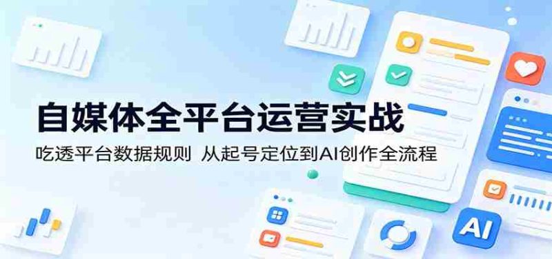 自媒体全平台运营实战:吃透平台数据规则,从起号定位到AI创作全流程-中薪网