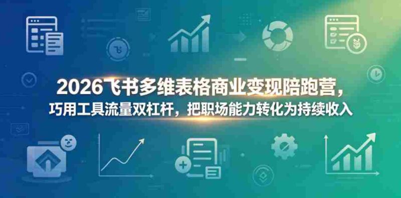 2026飞书多维表格商业变现陪跑营,巧用工具流量双杠杆,把职场能力转化为持续收入-中薪网