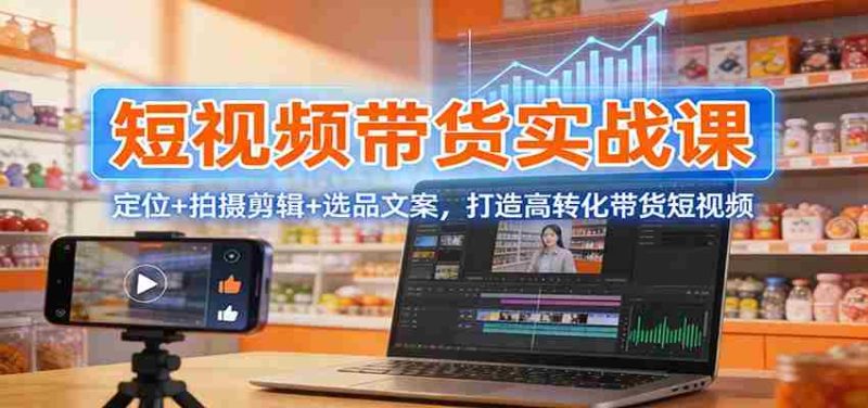 短视频带货实战课:定位+拍摄剪辑+选品文案,打造高转化带货短视频-中薪网