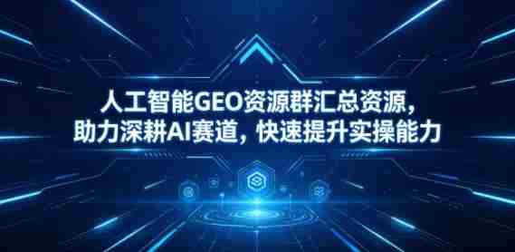 人工智能GEO资源群汇总资源,助力深耕AI赛道,快速提升实操能力-中薪网
