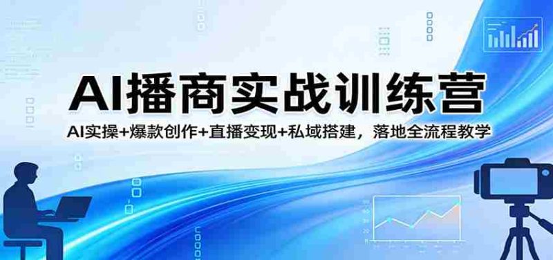 AI播商实战训练营:AI实操+爆款创作+直播变现+私域搭建,落地全流程教学-中薪网