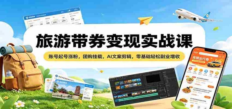旅游带券变现实战课：账号起号涨粉，团购挂载，AI文案剪辑，零基础轻松副业增收-中薪网