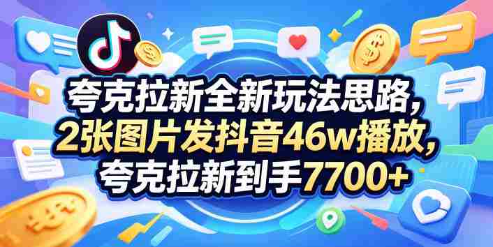 夸克拉新全新玩法思路,2张图片发抖音46w播放,夸克拉新到手7700+,3385字完整教程附上【付费文章】
