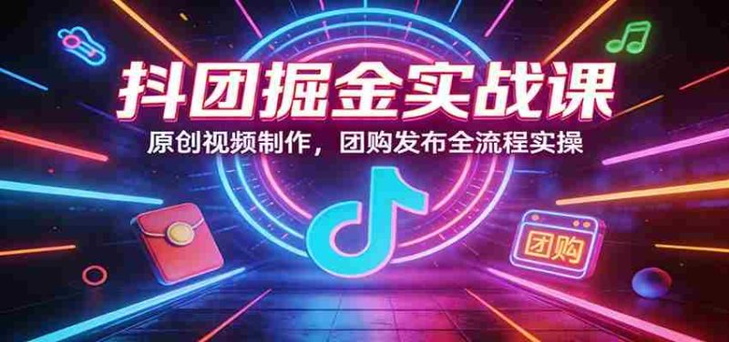 抖团掘金实战课:原创视频制作,团购发布全流程实操-中薪网