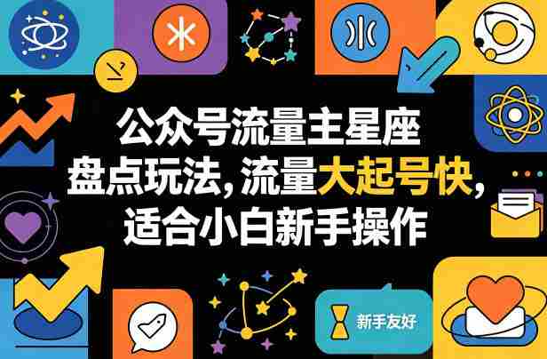 公众号流量主星座盘点玩法，流量大起号快，适合小白新手操作-中薪网