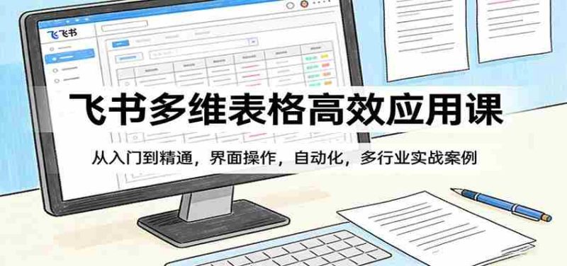 飞书多维表格高效应用课：从入门到精通，界面操作，自动化，多行业实战案例-中薪网