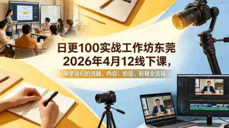 日更100实条战工作坊东莞2026年4月12线下课,来学我们的选题、内容、拍摄、剪辑全流程-中薪网