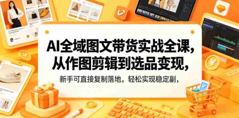 AI全域图文带货实战全课,从作图剪辑到选品变现,新手可直接复制落地,轻松实现稳定副业增收-中薪网