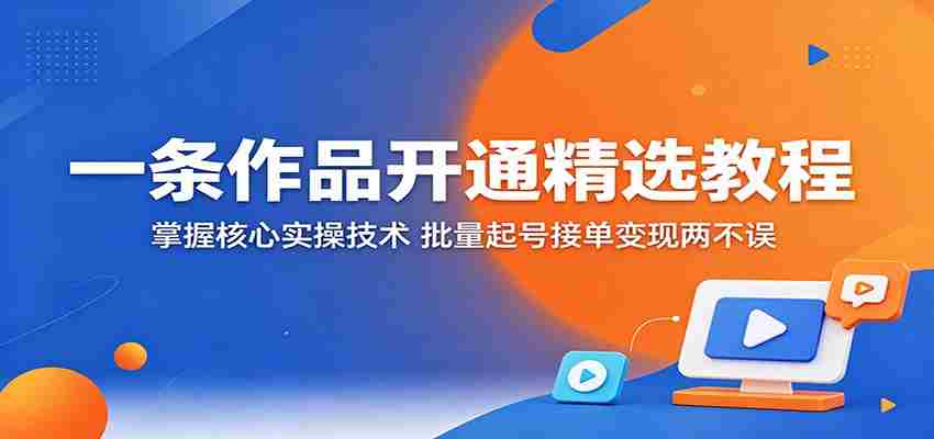 一条作品开通精选教程：掌握核心实操技术，批量起号接单变现两不误-中薪网