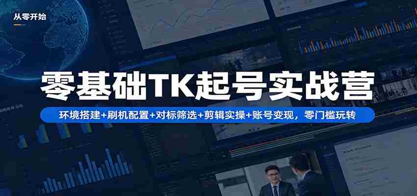 零基础TK起号实战营：环境搭建+ 刷机配置+对标筛选+剪辑实操+账号变现，零门槛玩转-中薪网