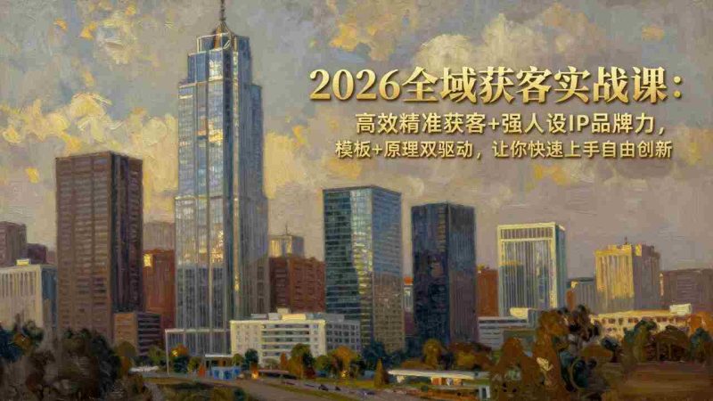 (17613期)2026全域获客实战课:高效精准获客+强人设IP品牌力,模板+原理双驱动,让你快速上手自由创新-中薪网