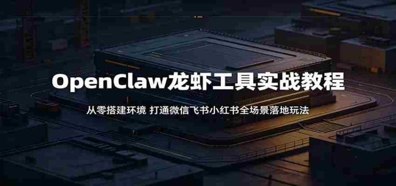 OpenClaw龙虾工具实战教程:从零搭建环境,打通微信飞书小红书全场景落地玩法-中薪网