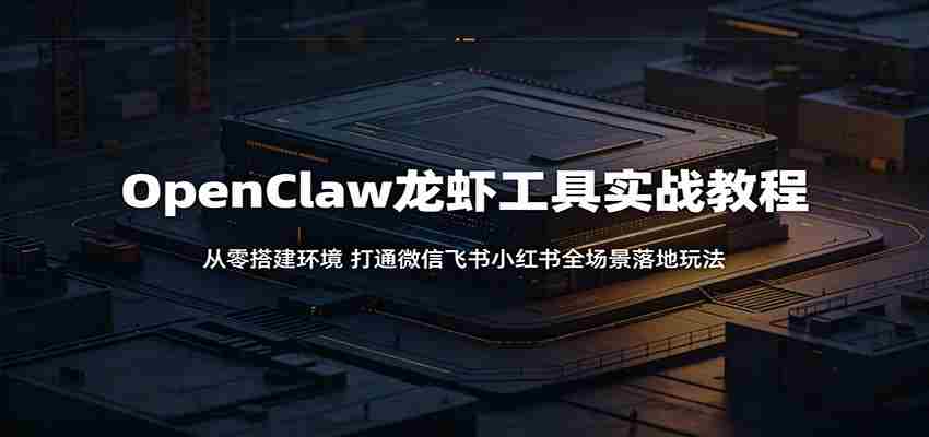 OpenClaw龙虾工具实战教程：从零搭建环境，打通微信飞书小红书全场景落地玩法-中薪网