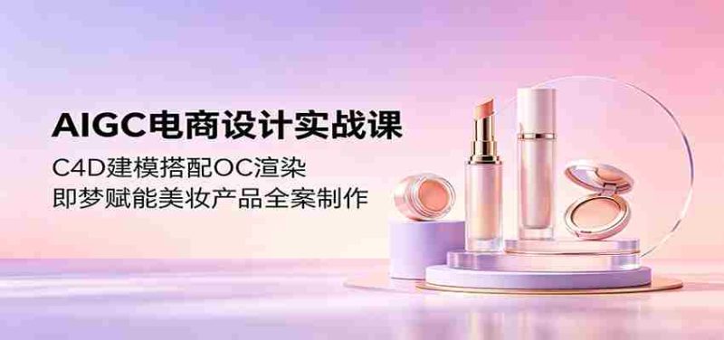 AIGC电商设计实战课：C4D建模搭配OC渲染，即梦赋能美妆产品全案制作-中薪网