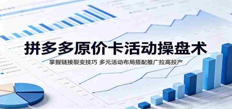 拼多多原价卡活动操盘术:掌握链接裂变技巧,多元活动布局搭配推广拉高投产-中薪网