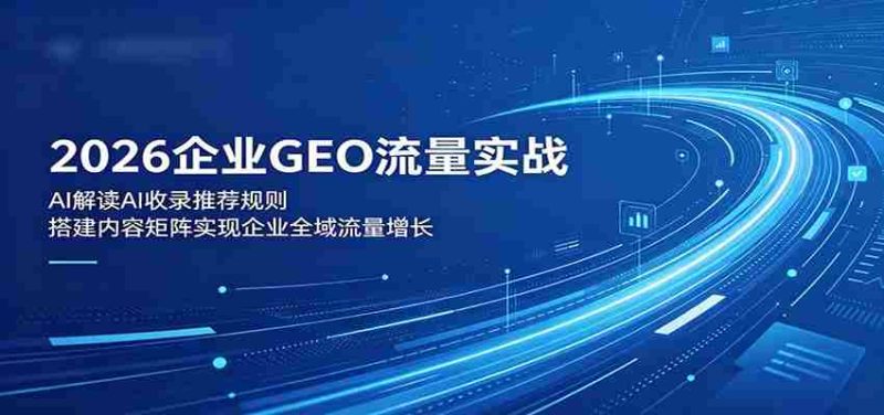 2026企业GEO流量实战:解读AI收录推荐规则,搭建内容矩阵实现企业全域流量增长-中薪网