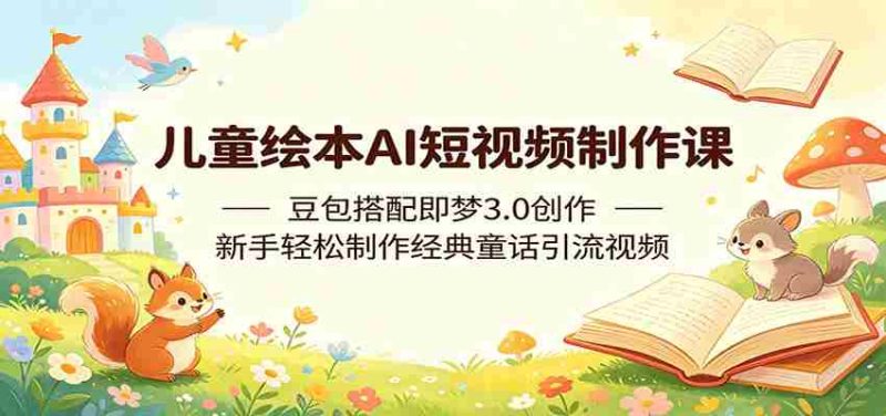 儿童绘本AI短视频制作课:豆包搭配即梦3.0创作,新手轻松制作经典童话引流视频-中薪网